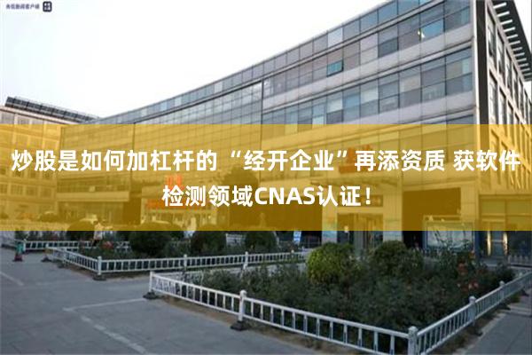 炒股是如何加杠杆的 “经开企业”再添资质 获软件检测领域CNAS认证！