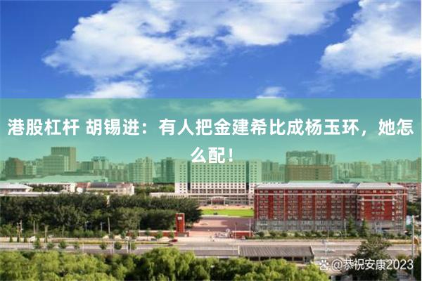 港股杠杆 胡锡进：有人把金建希比成杨玉环，她怎么配！