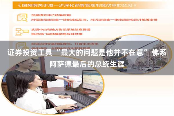 证券投资工具 “最大的问题是他并不在意” 佛系阿萨德最后的总统生涯