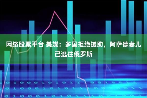 网络股票平台 美媒：多国拒绝援助，阿萨德妻儿已逃往俄罗斯