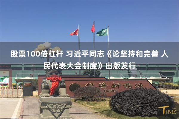股票100倍杠杆 习近平同志《论坚持和完善 人民代表大会制度》出版发行