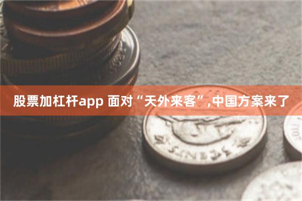 股票加杠杆app 面对“天外来客”,中国方案来了