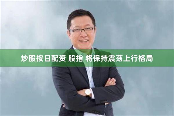 炒股按日配资 股指 将保持震荡上行格局