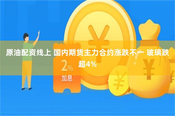 原油配资线上 国内期货主力合约涨跌不一 玻璃跌超4%