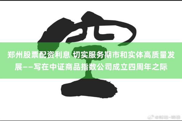 郑州股票配资利息 切实服务期市和实体高质量发展——写在中证商品指数公司成立四周年之际