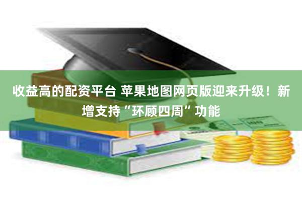 收益高的配资平台 苹果地图网页版迎来升级！新增支持“环顾四周”功能