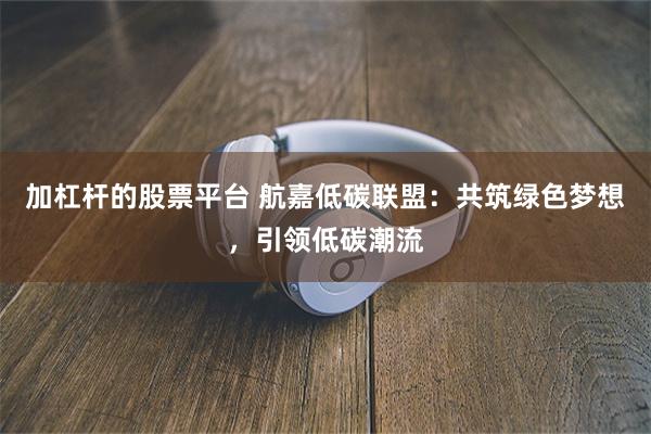 加杠杆的股票平台 航嘉低碳联盟：共筑绿色梦想，引领低碳潮流