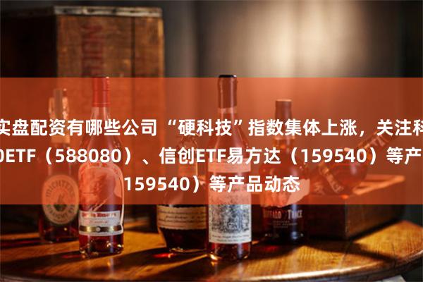 实盘配资有哪些公司 “硬科技”指数集体上涨，关注科创板50ETF（588080）、信创ETF易方达（159540）等产品动态