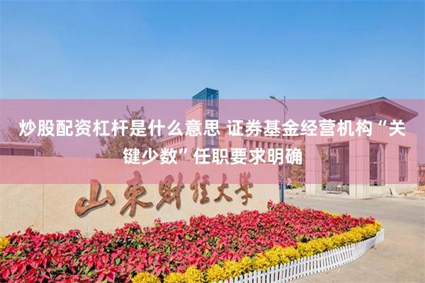 炒股配资杠杆是什么意思 证券基金经营机构“关键少数”任职要求明确