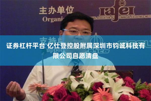 证券杠杆平台 亿仕登控股附属深圳市钧诚科技有限公司自愿清盘