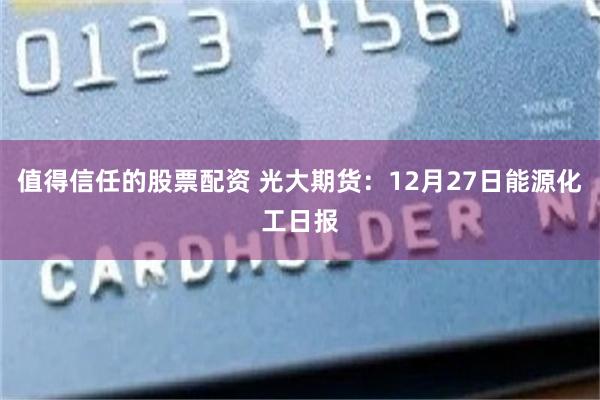 值得信任的股票配资 光大期货：12月27日能源化工日报
