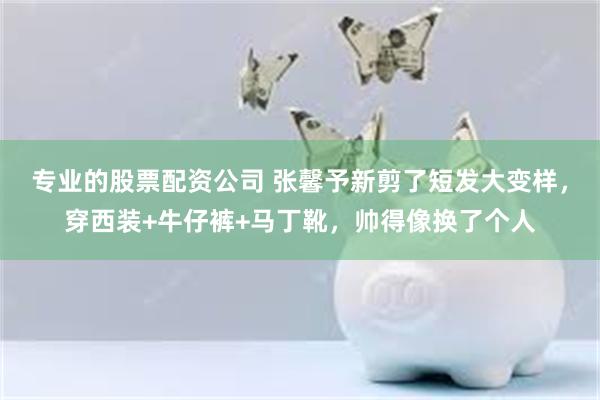专业的股票配资公司 张馨予新剪了短发大变样，穿西装+牛仔裤+马丁靴，帅得像换了个人