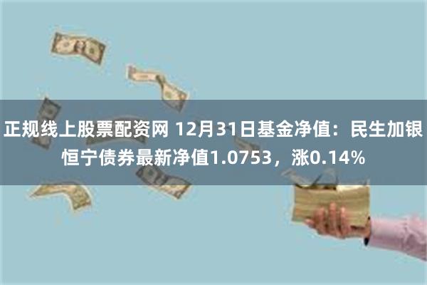 正规线上股票配资网 12月31日基金净值：民生加银恒宁债券最新净值1.0753，涨0.14%