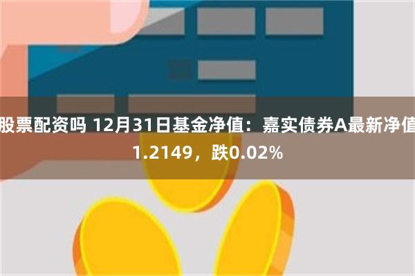 股票配资吗 12月31日基金净值：嘉实债券A最新净值1.2149，跌0.02%