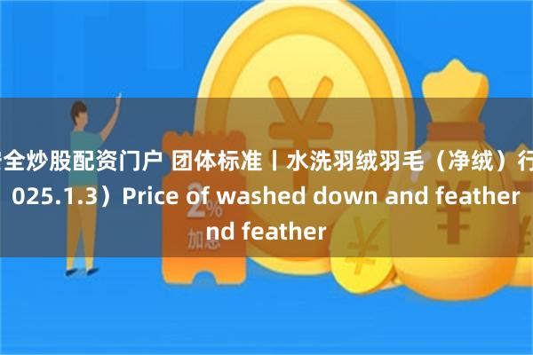 配资安全炒股配资门户 团体标准丨水洗羽绒羽毛（净绒）行情（2025.1.3）Price of washed down and feather