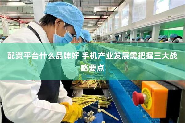 配资平台什么品牌好 手机产业发展需把握三大战略要点