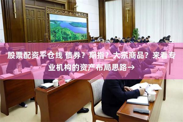 股票配资平仓线 债券？期指？大宗商品？来看专业机构的资产布局思路→