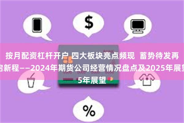 按月配资杠杆开户 四大板块亮点频现  蓄势待发再启新程——2024年期货公司经营情况盘点及2025年展望