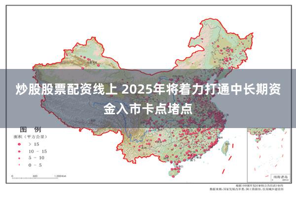 炒股股票配资线上 2025年将着力打通中长期资金入市卡点堵点