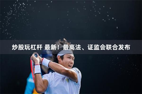 炒股玩杠杆 最新！最高法、证监会联合发布