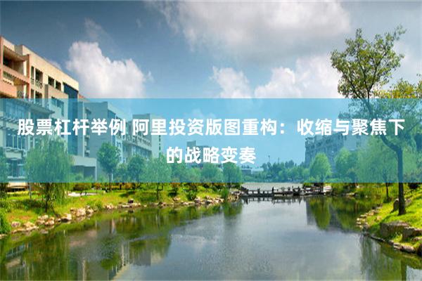 股票杠杆举例 阿里投资版图重构：收缩与聚焦下的战略变奏