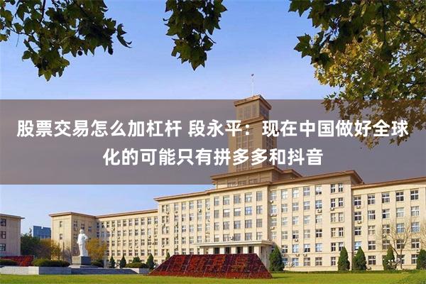 股票交易怎么加杠杆 段永平：现在中国做好全球化的可能只有拼多多和抖音