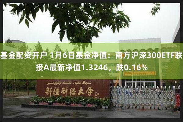 基金配资开户 1月6日基金净值：南方沪深300ETF联接A最新净值1.3246，跌0.16%
