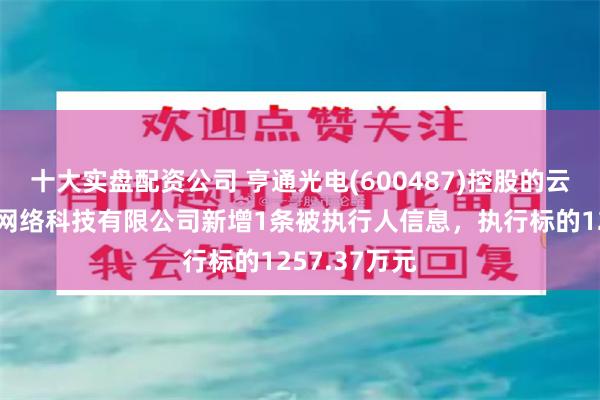 十大实盘配资公司 亨通光电(600487)控股的云南丽江誉联网络科技有限公司新增1条被执行人信息，执行标的1257.37万元