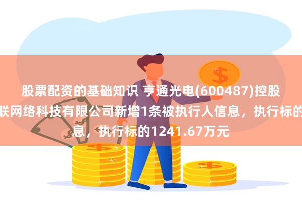 股票配资的基础知识 亨通光电(600487)控股的云南大理誉联网络科技有限公司新增1条被执行人信息，执行标的1241.67万元