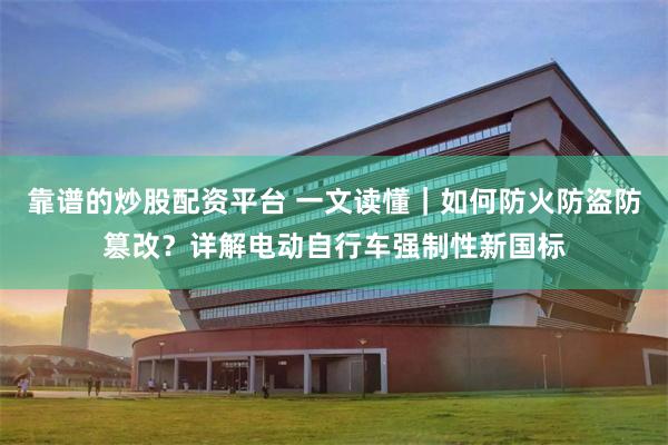 靠谱的炒股配资平台 一文读懂｜如何防火防盗防篡改？详解电动自行车强制性新国标