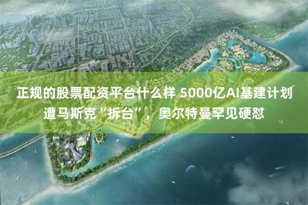 正规的股票配资平台什么样 5000亿AI基建计划遭马斯克“拆台”，奥尔特曼罕见硬怼