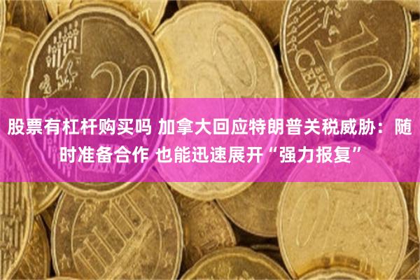 股票有杠杆购买吗 加拿大回应特朗普关税威胁：随时准备合作 也能迅速展开“强力报复”