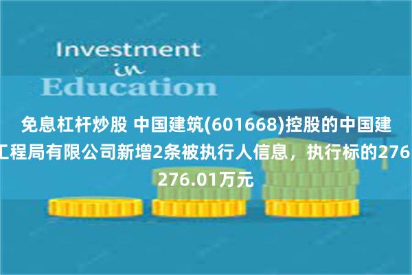 免息杠杆炒股 中国建筑(601668)控股的中国建筑第七工程局有限公司新增2条被执行人信息，执行标的276.01万元