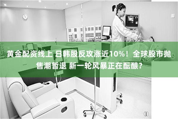 黄金配资线上 日韩股反攻涨近10%！全球股市抛售潮暂退 新一轮风暴正在酝酿？