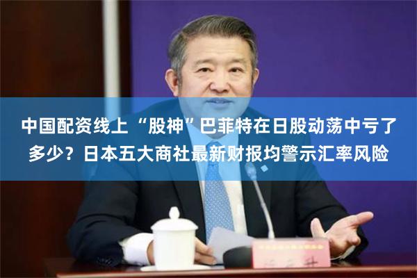 中国配资线上 “股神”巴菲特在日股动荡中亏了多少？日本五大商社最新财报均警示汇率风险