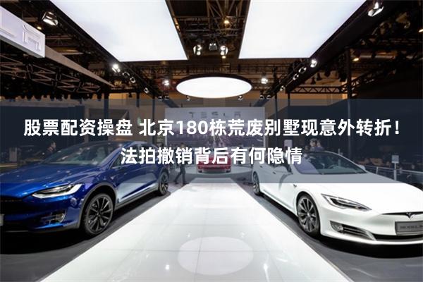 股票配资操盘 北京180栋荒废别墅现意外转折！法拍撤销背后有何隐情