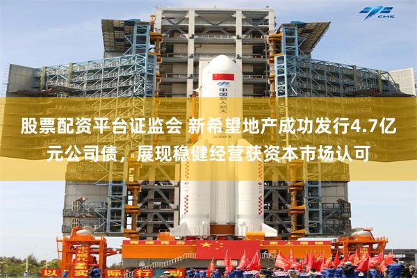 股票配资平台证监会 新希望地产成功发行4.7亿元公司债，展现稳健经营获资本市场认可