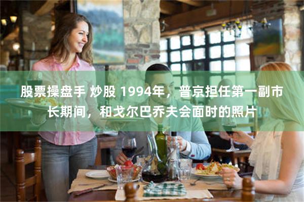 股票操盘手 炒股 1994年，普京担任第一副市长期间，和戈尔巴乔夫会面时的照片