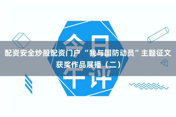 配资安全炒股配资门户 “我与国防动员”主题征文获奖作品展播（二）