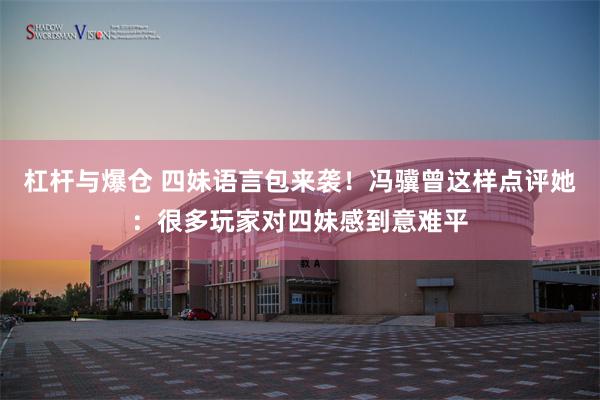 杠杆与爆仓 四妹语言包来袭！冯骥曾这样点评她：很多玩家对四妹感到意难平