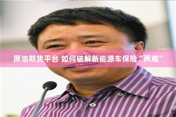原油期货平台 如何破解新能源车保险“两难”