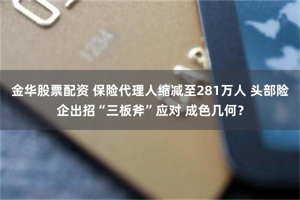 金华股票配资 保险代理人缩减至281万人 头部险企出招“三板斧”应对 成色几何？