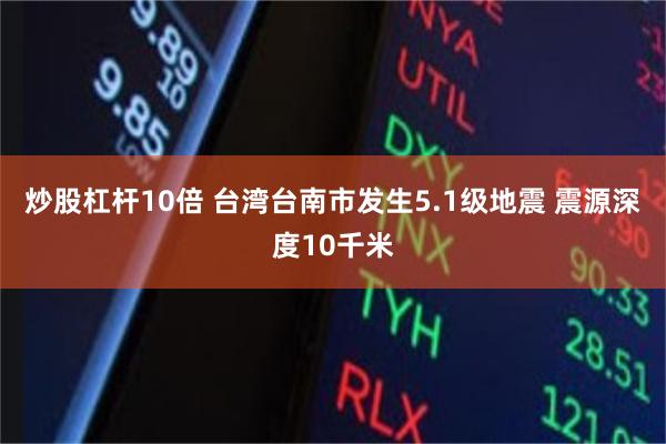 炒股杠杆10倍 台湾台南市发生5.1级地震 震源深度10千米