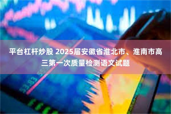 平台杠杆炒股 2025届安徽省淮北市、淮南市高三第一次质量检测语文试题