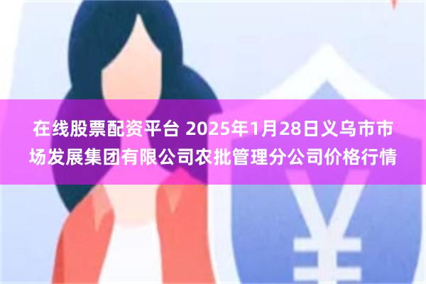 在线股票配资平台 2025年1月28日义乌市市场发展集团有限公司农批管理分公司价格行情