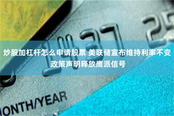 炒股加杠杆怎么申请股票 美联储宣布维持利率不变 政策声明释放鹰派信号