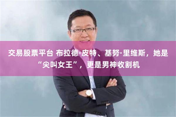 交易股票平台 布拉德·皮特、基努·里维斯，她是“尖叫女王”，更是男神收割机