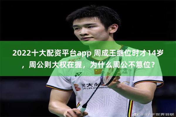 2022十大配资平台app 周成王继位时才14岁，周公则大权在握，为什么周公不篡位？