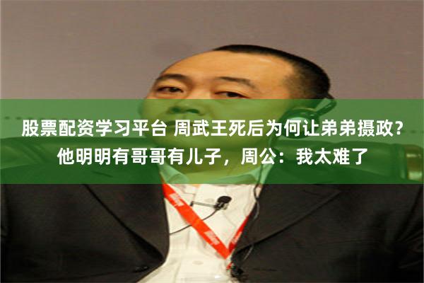 股票配资学习平台 周武王死后为何让弟弟摄政？他明明有哥哥有儿子，周公：我太难了