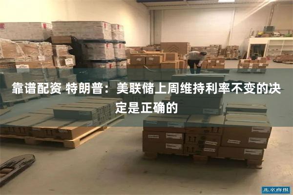 靠谱配资 特朗普：美联储上周维持利率不变的决定是正确的